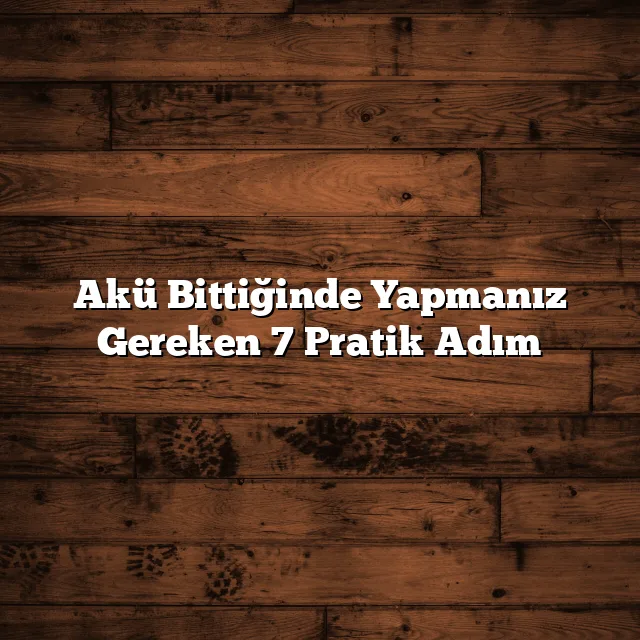 Akü Bittiğinde Yapmanız Gereken 7 Pratik Adım