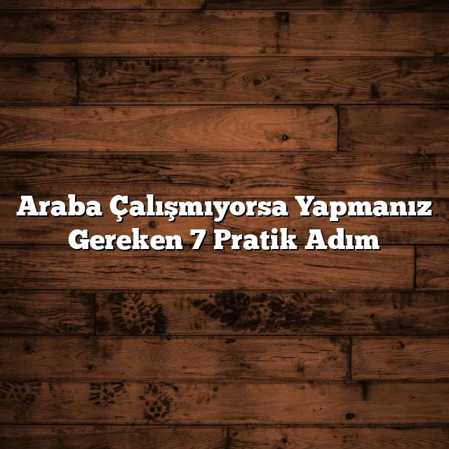 Araba Çalışmıyorsa Yapmanız Gereken 7 Pratik Adım
