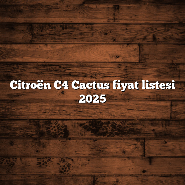 Citroën C4 Cactus fiyat listesi 2025