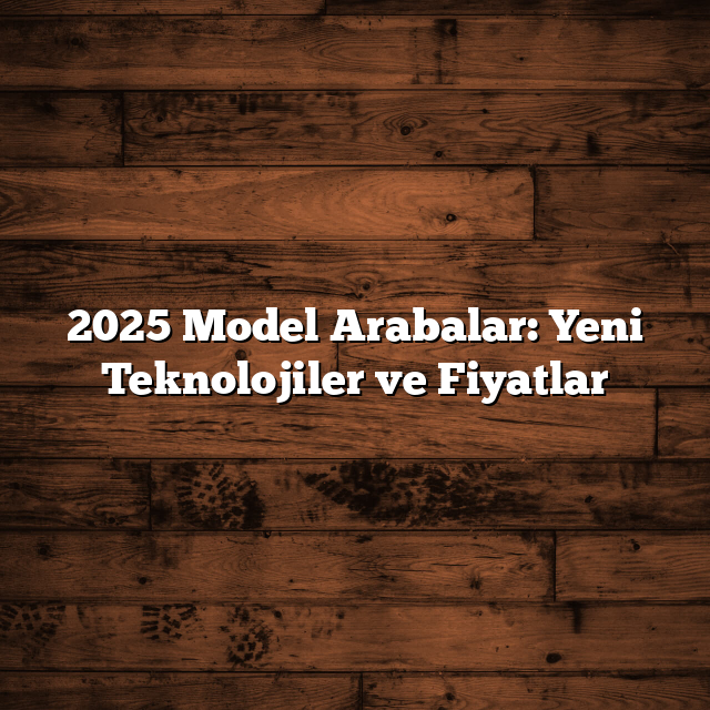 2025 Model Arabalar: Yeni Teknolojiler ve Fiyatlar