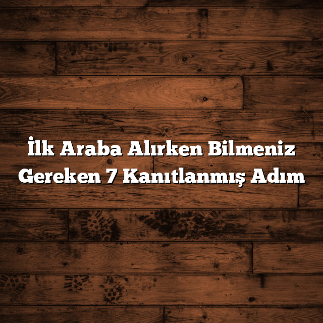 İlk Araba Alırken Bilmeniz Gereken 7 Kanıtlanmış Adım