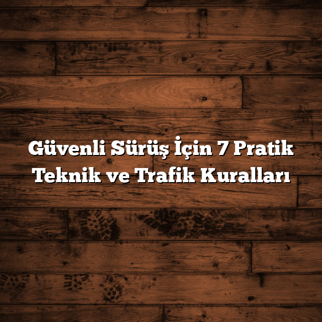 Güvenli Sürüş İçin 7 Pratik Teknik ve Trafik Kuralları
