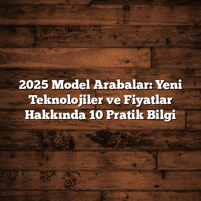 2025 Model Arabalar: Yeni Teknolojiler ve Fiyatlar Hakkında 10 Pratik Bilgi