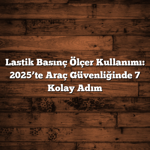 Lastik Basınç Ölçer Kullanımı: 2025’te Araç Güvenliğinde 7 Kolay Adım