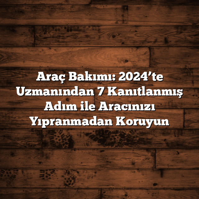Araç Bakımı: 2024’te Uzmanından 7 Kanıtlanmış Adım ile Aracınızı Yıpranmadan Koruyun