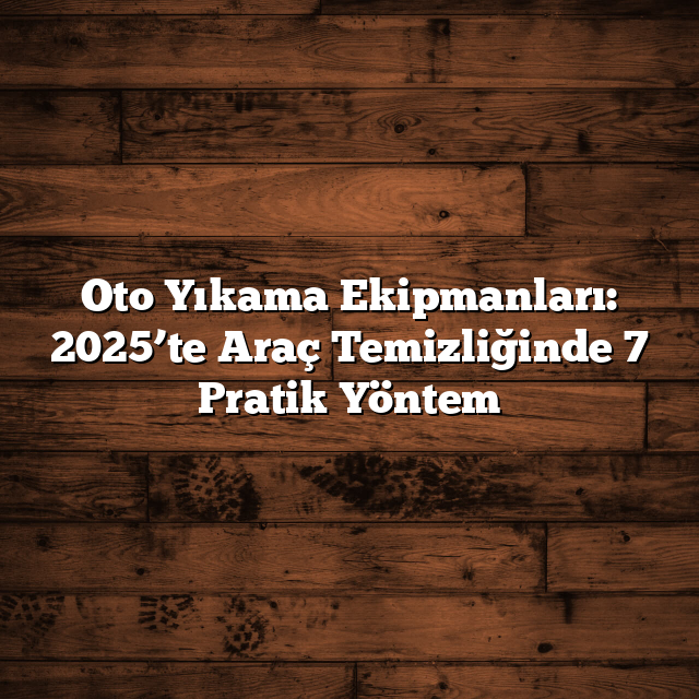 Oto Yıkama Ekipmanları: 2025’te Araç Temizliğinde 7 Pratik Yöntem