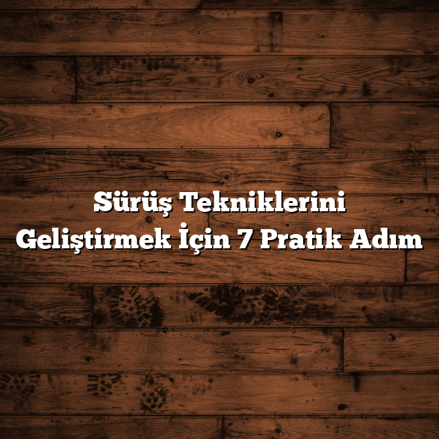 Sürüş Tekniklerini Geliştirmek İçin 7 Pratik Adım