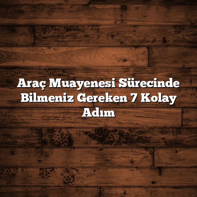 Araç Muayenesi Sürecinde Bilmeniz Gereken 7 Kolay Adım