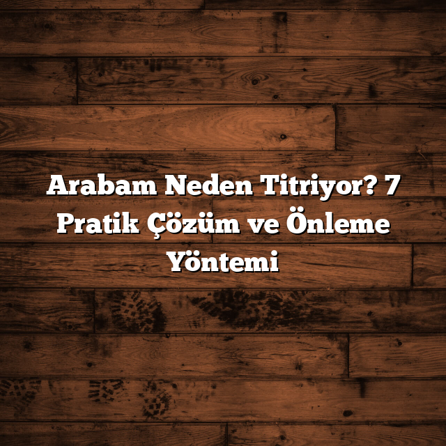 Arabam Neden Titriyor? 7 Pratik Çözüm ve Önleme Yöntemi