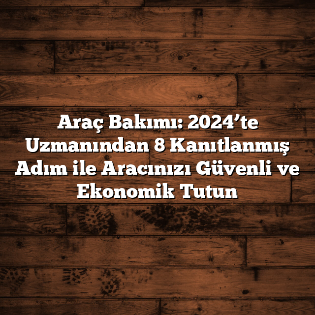 Araç Bakımı: 2024’te Uzmanından 8 Kanıtlanmış Adım ile Aracınızı Güvenli ve Ekonomik Tutun