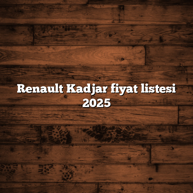 Renault Kadjar fiyat listesi 2025