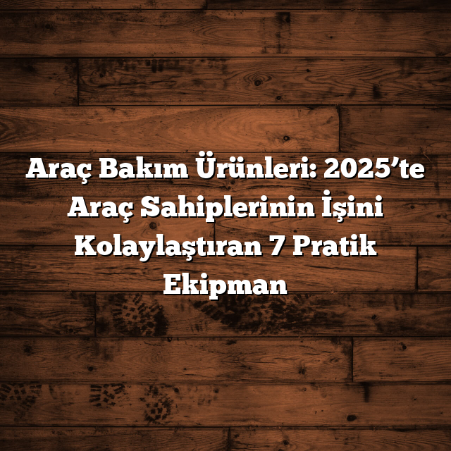 Araç Bakım Ürünleri: 2025’te Araç Sahiplerinin İşini Kolaylaştıran 7 Pratik Ekipman