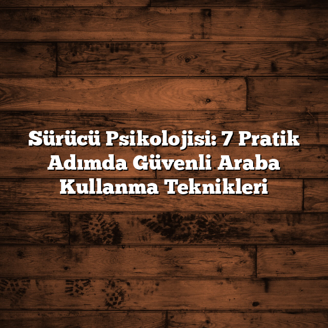 Sürücü Psikolojisi: 7 Pratik Adımda Güvenli Araba Kullanma Teknikleri