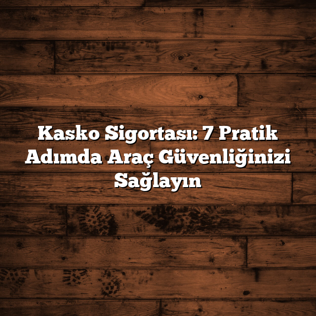 Kasko Sigortası: 7 Pratik Adımda Araç Güvenliğinizi Sağlayın