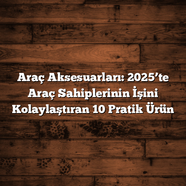 Araç Aksesuarları: 2025’te Araç Sahiplerinin İşini Kolaylaştıran 10 Pratik Ürün