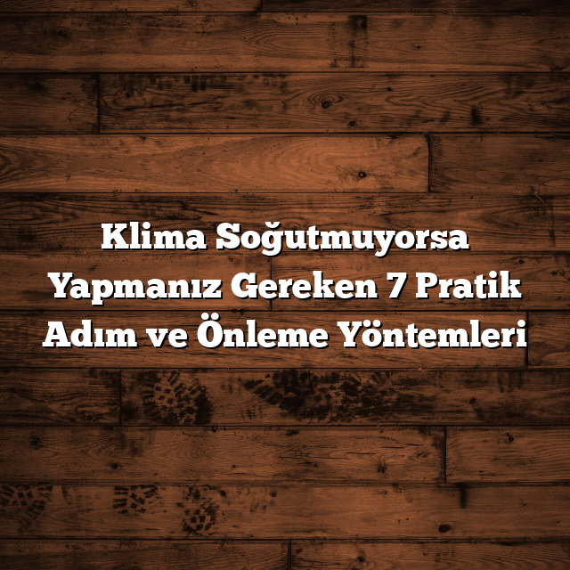 Klima Soğutmuyorsa Yapmanız Gereken 7 Pratik Adım ve Önleme Yöntemleri