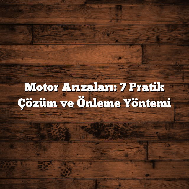 Motor Arızaları: 7 Pratik Çözüm ve Önleme Yöntemi