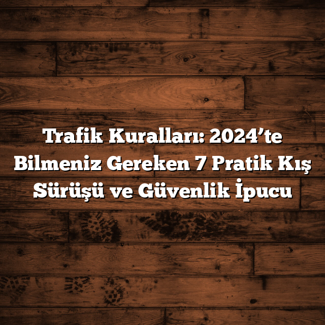 Trafik Kuralları: 2024’te Bilmeniz Gereken 7 Pratik Kış Sürüşü ve Güvenlik İpucu
