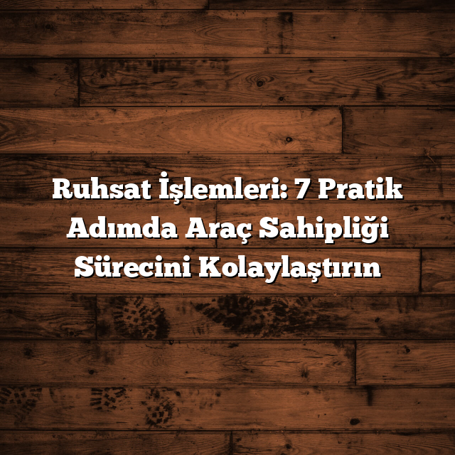 Ruhsat İşlemleri: 7 Pratik Adımda Araç Sahipliği Sürecini Kolaylaştırın