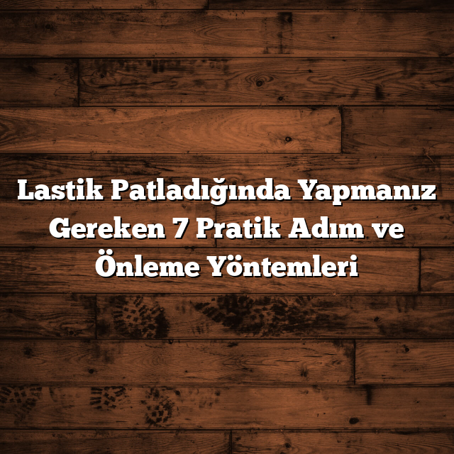 Lastik Patladığında Yapmanız Gereken 7 Pratik Adım ve Önleme Yöntemleri
