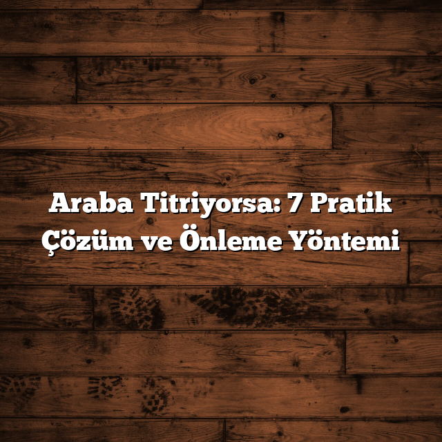 Araba Titriyorsa: 7 Pratik Çözüm ve Önleme Yöntemi