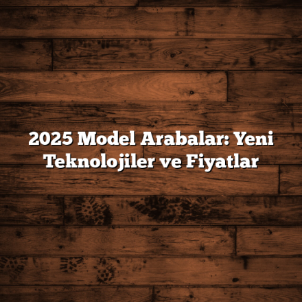 2025 Model Arabalar: Yeni Teknolojiler ve Fiyatlar