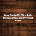 Araç Sahipliği Sürecinde Bilmeniz Gereken 10 Temel Adım
