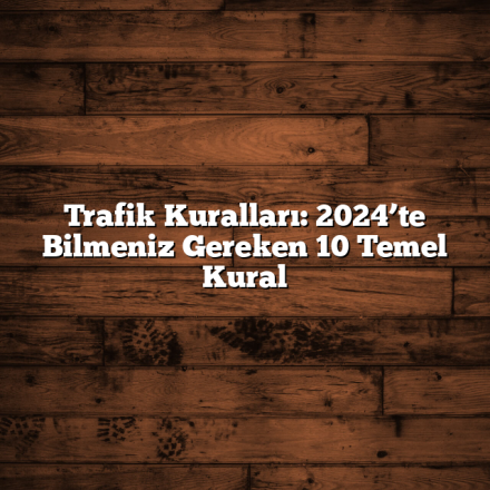 Trafik Kuralları: 2024’te Bilmeniz Gereken 10 Temel Kural Trafik Kuralları: 2024’te Bilmeniz Gereken 10 Temel Kural