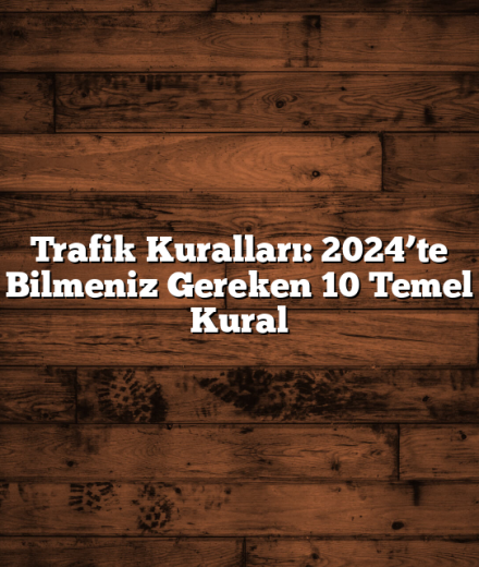 Trafik Kuralları: 2024’te Bilmeniz Gereken 10 Temel Kural