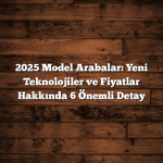2025 Model Arabalar: Yeni Teknolojiler ve Fiyatlar Hakkında 6 Önemli Detay