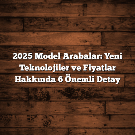 2025 Model Arabalar: Yeni Teknolojiler ve Fiyatlar Hakkında 6 Önemli Detay