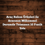 Araç Bakım Ürünleri ile Aracınızı Mükemmel Durumda Tutmanın 10 Pratik Yolu Araç Bakım Ürünleri ile Aracınızı Mükemmel Durumda Tutmanın 10 Pratik Yolu