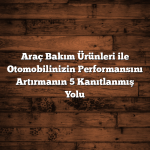Araç Bakım Ürünleri ile Otomobilinizin Performansını Artırmanın 5 Kanıtlanmış Yolu