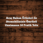 Araç Bakım Ürünleri ile Otomobilinizin Ömrünü Uzatmanın 10 Pratik Yolu