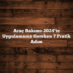 Araç Bakımı: 2024’te Uygulamanız Gereken 7 Pratik Adım