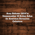 Araç Bakımı: 2024’te Uzmanından 10 Kolay Adım ile Aracınızı Sorunsuz Çalıştırın
