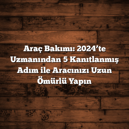 Araç Bakımı: 2024’te Uzmanından 5 Kanıtlanmış Adım ile Aracınızı Uzun Ömürlü Yapın