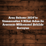 Araç Bakımı: 2024’te Uzmanından 6 Nihai Adım ile Aracınızı Mükemmel Şekilde Koruyun