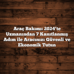 Araç Bakımı: 2024’te Uzmanından 7 Kanıtlanmış Adım ile Aracınızı Güvenli ve Ekonomik Tutun
