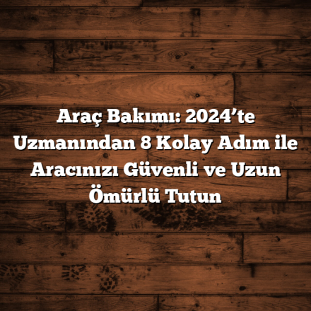 Araç Bakımı: 2024’te Uzmanından 8 Kolay Adım ile Aracınızı Güvenli ve Uzun Ömürlü Tutun