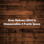 Araç Bakımı: 2024’te Uzmanından 8 Pratik İpucu