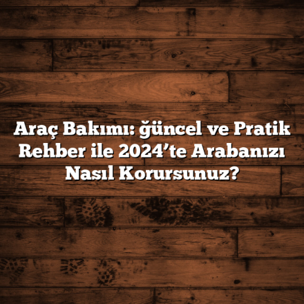 Araç Bakımı: ğüncel ve Pratik Rehber ile 2024’te Arabanızı Nasıl Korursunuz?