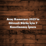 Araç Kamerası: 2025’te Güvenli Sürüş İçin 7 Kanıtlanmış İpucu