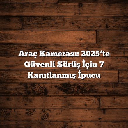 Araç Kamerası: 2025’te Güvenli Sürüş İçin 7 Kanıtlanmış İpucu