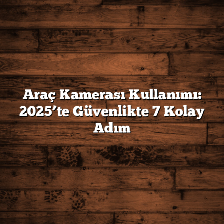 Araç Kamerası Kullanımı: 2025’te Güvenlikte 7 Kolay Adım