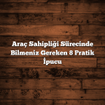 Araç Sahipliği Sürecinde Bilmeniz Gereken 8 Pratik İpucu