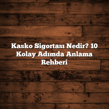 Kasko Sigortası Nedir? 10 Kolay Adımda Anlama Rehberi