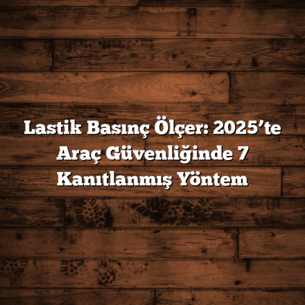Lastik Basınç Ölçer: 2025’te Araç Güvenliğinde 7 Kanıtlanmış Yöntem