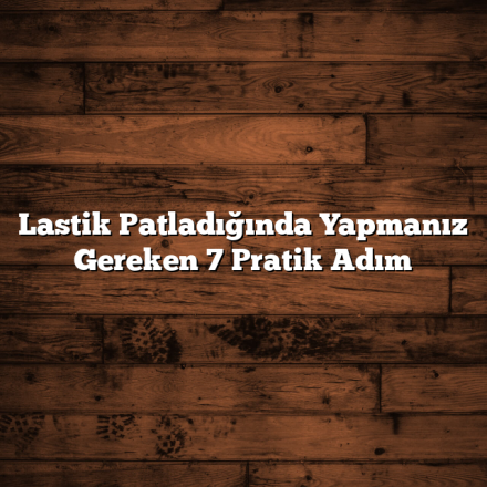 Lastik Patladığında Yapmanız Gereken 7 Pratik Adım