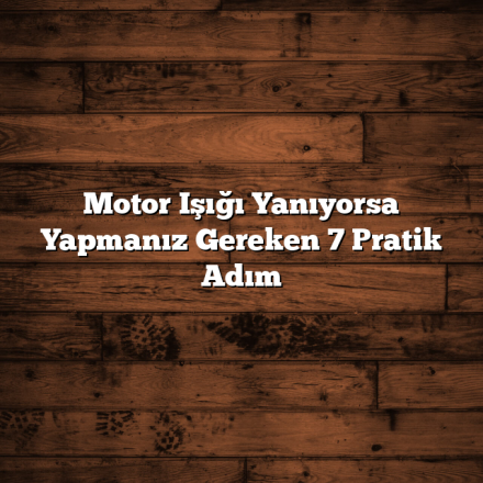 Motor Işığı Yanıyorsa Yapmanız Gereken 7 Pratik Adım